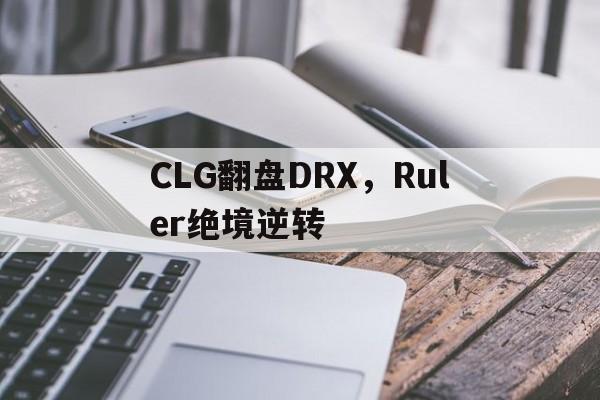 米兰百家乐-CLG翻盘DRX，Ruler绝境逆转